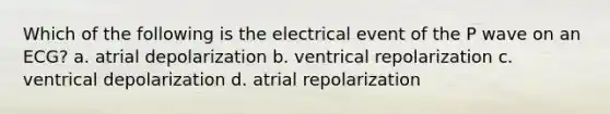 Which of the following is the electrical event of the P wave on an ECG? a. atrial depolarization b. ventrical repolarization c. ventrical depolarization d. atrial repolarization