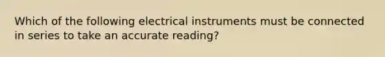 Which of the following electrical instruments must be connected in series to take an accurate reading?