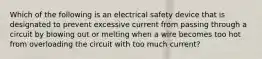 Which of the following is an electrical safety device that is designated to prevent excessive current from passing through a circuit by blowing out or melting when a wire becomes too hot from overloading the circuit with too much current?