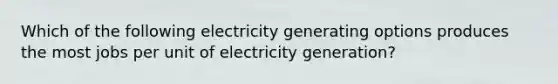 Which of the following electricity generating options produces the most jobs per unit of electricity generation?