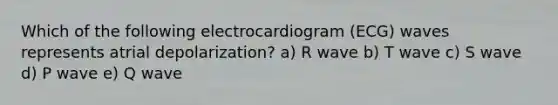 Which of the following electrocardiogram (ECG) waves represents atrial depolarization? a) R wave b) T wave c) S wave d) P wave e) Q wave