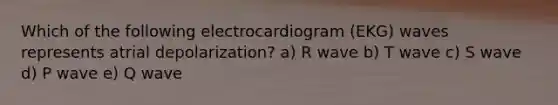 Which of the following electrocardiogram (EKG) waves represents atrial depolarization? a) R wave b) T wave c) S wave d) P wave e) Q wave