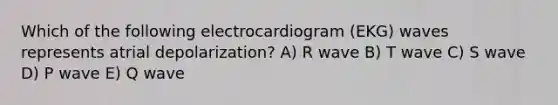 Which of the following electrocardiogram (EKG) waves represents atrial depolarization? A) R wave B) T wave C) S wave D) P wave E) Q wave