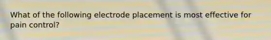 What of the following electrode placement is most effective for pain control?