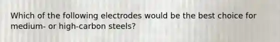 Which of the following electrodes would be the best choice for medium- or high-carbon steels?