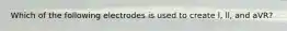 Which of the following electrodes is used to create l, ll, and aVR?
