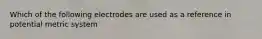 Which of the following electrodes are used as a reference in potential metric system