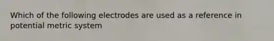 Which of the following electrodes are used as a reference in potential metric system