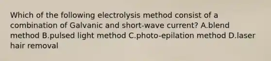 Which of the following electrolysis method consist of a combination of Galvanic and short-wave current? A.blend method B.pulsed light method C.photo-epilation method D.laser hair removal