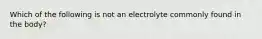 Which of the following is not an electrolyte commonly found in the body?