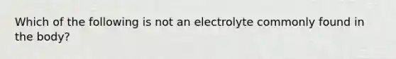 Which of the following is not an electrolyte commonly found in the body?