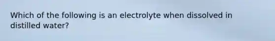 Which of the following is an electrolyte when dissolved in distilled water?