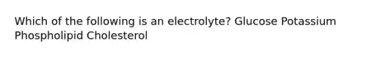 Which of the following is an electrolyte? Glucose Potassium Phospholipid Cholesterol