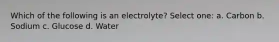 Which of the following is an electrolyte? Select one: a. Carbon b. Sodium c. Glucose d. Water