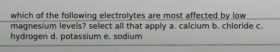 which of the following electrolytes are most affected by low magnesium levels? select all that apply a. calcium b. chloride c. hydrogen d. potassium e. sodium