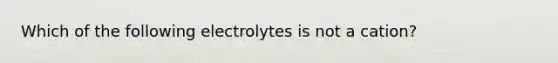 Which of the following electrolytes is not a cation?