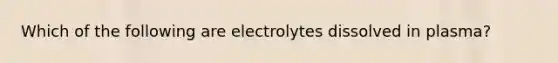 Which of the following are electrolytes dissolved in plasma?