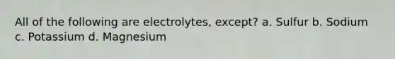 All of the following are electrolytes, except? a. Sulfur b. Sodium c. Potassium d. Magnesium
