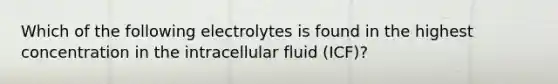 Which of the following electrolytes is found in the highest concentration in the intracellular fluid (ICF)?