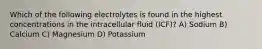 Which of the following electrolytes is found in the highest concentrations in the intracellular fluid (ICF)? A) Sodium B) Calcium C) Magnesium D) Potassium