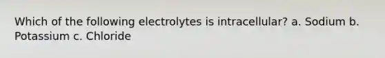 Which of the following electrolytes is intracellular? a. Sodium b. Potassium c. Chloride