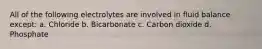 All of the following electrolytes are involved in fluid balance except: a. Chloride b. Bicarbonate c. Carbon dioxide d. Phosphate