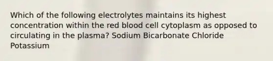 Which of the following electrolytes maintains its highest concentration within the red blood cell cytoplasm as opposed to circulating in the plasma? Sodium Bicarbonate Chloride Potassium