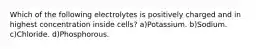 Which of the following electrolytes is positively charged and in highest concentration inside cells? a)Potassium. b)Sodium. c)Chloride. d)Phosphorous.