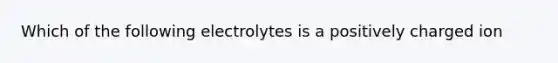 Which of the following electrolytes is a positively charged ion