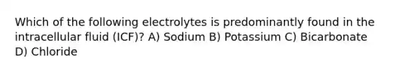 Which of the following electrolytes is predominantly found in the intracellular fluid (ICF)? A) Sodium B) Potassium C) Bicarbonate D) Chloride