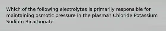 Which of the following electrolytes is primarily responsible for maintaining osmotic pressure in the plasma? Chloride Potassium Sodium Bicarbonate