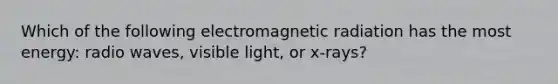 Which of the following electromagnetic radiation has the most energy: radio waves, visible light, or x-rays?