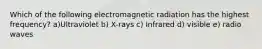 Which of the following electromagnetic radiation has the highest frequency? a)Ultraviolet b) X-rays c) Infrared d) visible e) radio waves