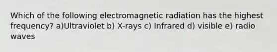 Which of the following electromagnetic radiation has the highest frequency? a)Ultraviolet b) X-rays c) Infrared d) visible e) radio waves