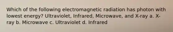 Which of the following electromagnetic radiation has photon with lowest energy? Ultraviolet, Infrared, Microwave, and X-ray a. X-ray b. Microwave c. Ultraviolet d. Infrared