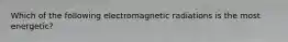 Which of the following electromagnetic radiations is the most energetic?