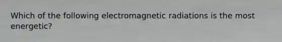 Which of the following electromagnetic radiations is the most energetic?