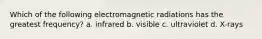 Which of the following electromagnetic radiations has the greatest frequency? a. infrared b. visible c. ultraviolet d. X-rays