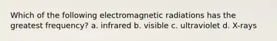 Which of the following electromagnetic radiations has the greatest frequency? a. infrared b. visible c. ultraviolet d. X-rays