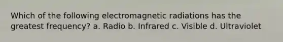 Which of the following electromagnetic radiations has the greatest frequency? a. Radio b. Infrared c. Visible d. Ultraviolet