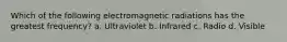 Which of the following electromagnetic radiations has the greatest frequency? a. Ultraviolet b. Infrared c. Radio d. Visible