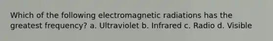 Which of the following electromagnetic radiations has the greatest frequency? a. Ultraviolet b. Infrared c. Radio d. Visible