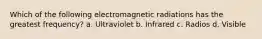 Which of the following electromagnetic radiations has the greatest frequency? a. Ultraviolet b. Infrared c. Radios d. Visible