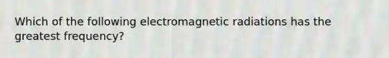 Which of the following electromagnetic radiations has the greatest frequency?