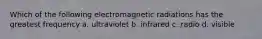 Which of the following electromagnetic radiations has the greatest frequency a. ultraviolet b. infrared c. radio d. visible