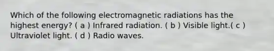 Which of the following electromagnetic radiations has the highest energy? ( a ) Infrared radiation. ( b ) Visible light.( c ) Ultraviolet light. ( d ) Radio waves.