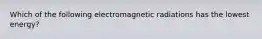 Which of the following electromagnetic radiations has the lowest energy?