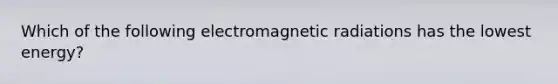 Which of the following electromagnetic radiations has the lowest energy?