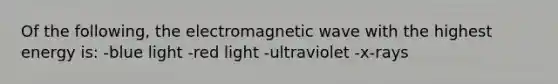 Of the following, the electromagnetic wave with the highest energy is: -blue light -red light -ultraviolet -x-rays