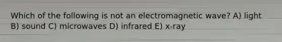 Which of the following is not an electromagnetic wave? A) light B) sound C) microwaves D) infrared E) x-ray